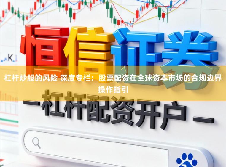 杠杆炒股的风险 深度专栏：股票配资在全球资本市场的合规边界操作指引