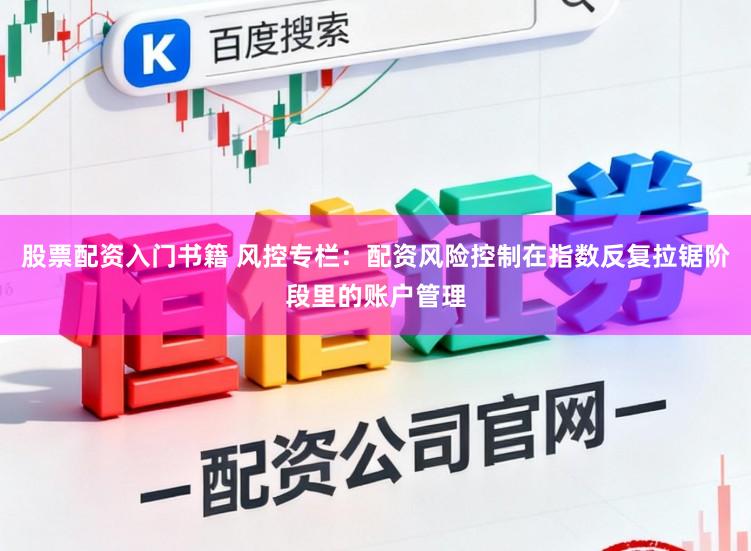 股票配资入门书籍 风控专栏：配资风险控制在指数反复拉锯阶段里的账户管理