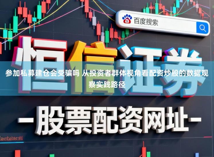 参加私募建仓会受骗吗 从投资者群体视角看配资炒股的数据观察实践路径
