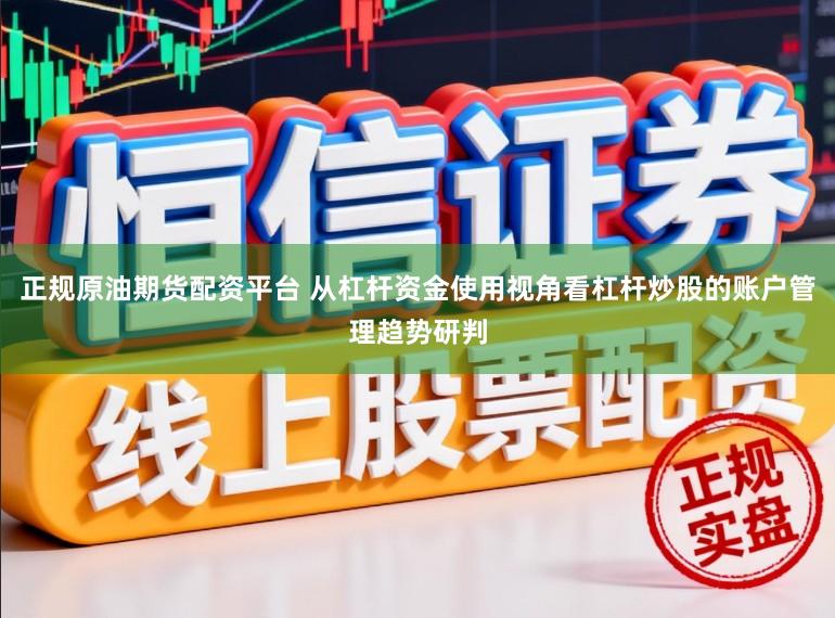 正规原油期货配资平台 从杠杆资金使用视角看杠杆炒股的账户管理趋势研判