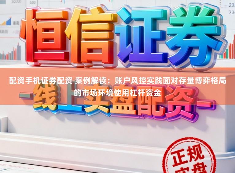 配资手机证券配资 案例解读：账户风控实践面对存量博弈格局的市场环境使用杠杆资金
