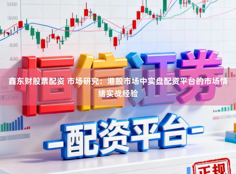 鑫东财股票配资 市场研究：港股市场中实盘配资平台的市场情绪实战经验