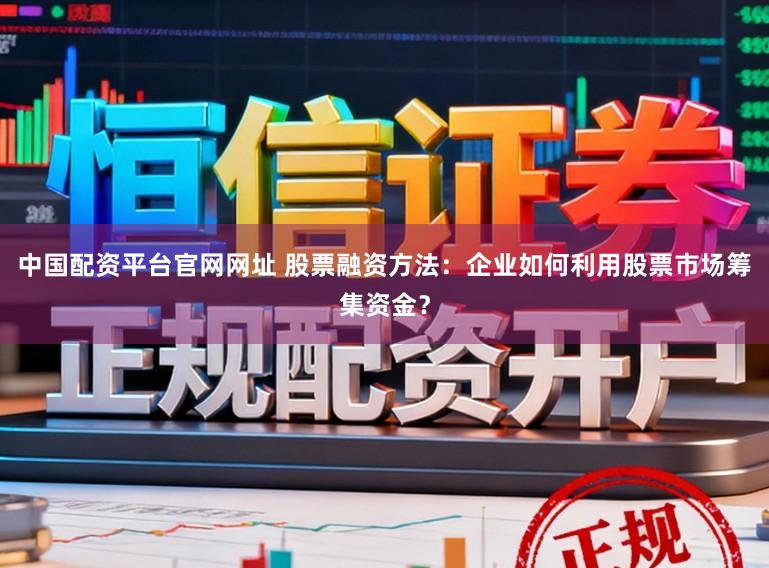 中国配资平台官网网址 股票融资方法：企业如何利用股票市场筹集资金？