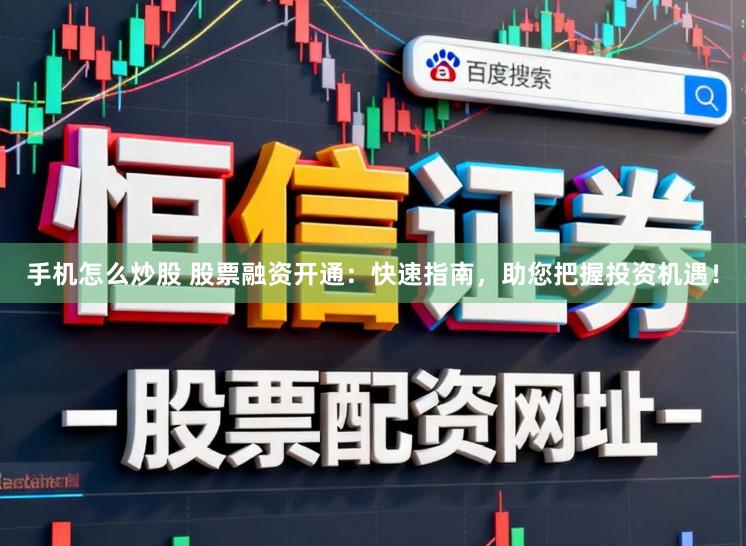 手机怎么炒股 股票融资开通：快速指南，助您把握投资机遇！