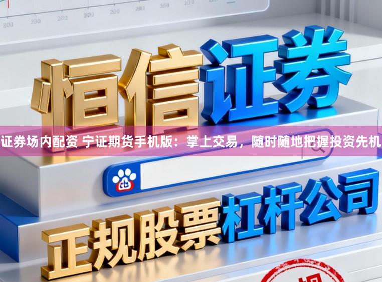 证券场内配资 宁证期货手机版：掌上交易，随时随地把握投资先机