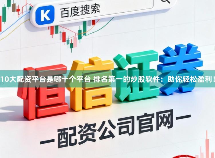 10大配资平台是哪十个平台 排名第一的炒股软件：助你轻松盈利！