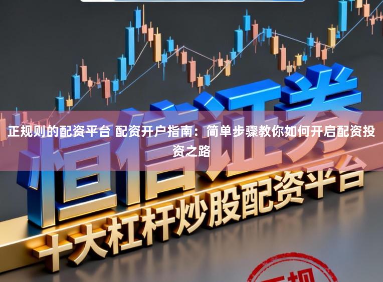 正规则的配资平台 配资开户指南：简单步骤教你如何开启配资投资之路