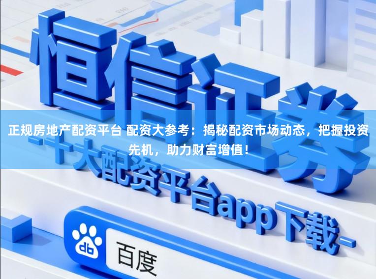 正规房地产配资平台 配资大参考：揭秘配资市场动态，把握投资先机，助力财富增值！