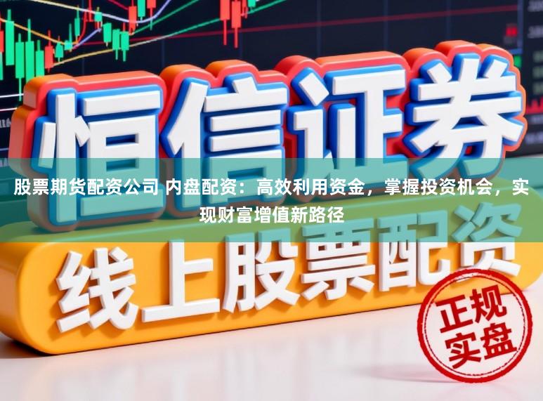 股票期货配资公司 内盘配资：高效利用资金，掌握投资机会，实现财富增值新路径