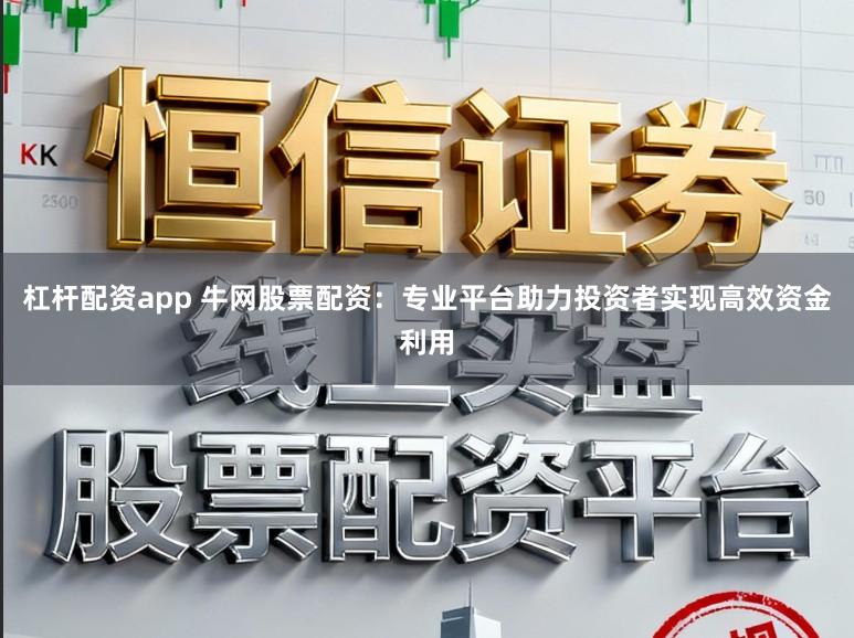 杠杆配资app 牛网股票配资：专业平台助力投资者实现高效资金利用