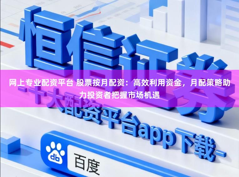 网上专业配资平台 股票按月配资：高效利用资金，月配策略助力投资者把握市场机遇