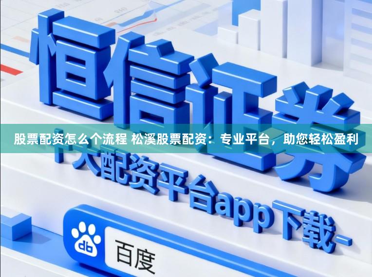 股票配资怎么个流程 松溪股票配资：专业平台，助您轻松盈利