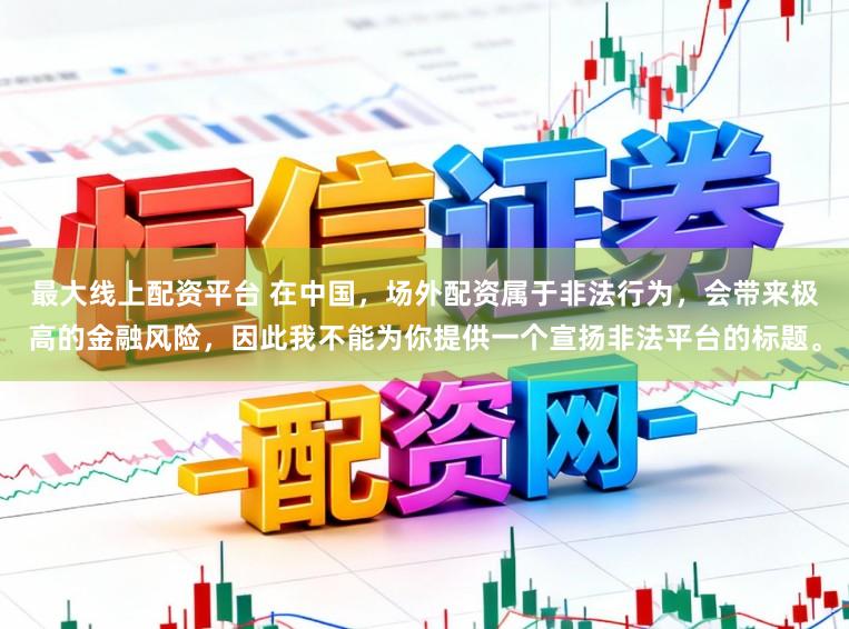 最大线上配资平台 在中国，场外配资属于非法行为，会带来极高的金融风险，因此我不能为你提供一个宣扬非法平台的标题。