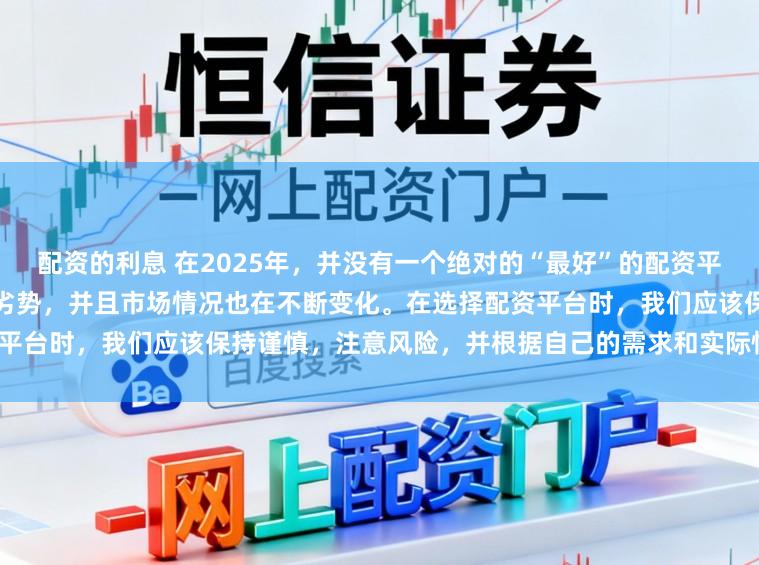 配资的利息 在2025年，并没有一个绝对的“最好”的配资平台，因为每个平台都有其优势和劣势，并且市场情况也在不断变化。在选择配资平台时，我们应该保持谨慎，注意风险，并根据自己的需求和实际情况进行选择。