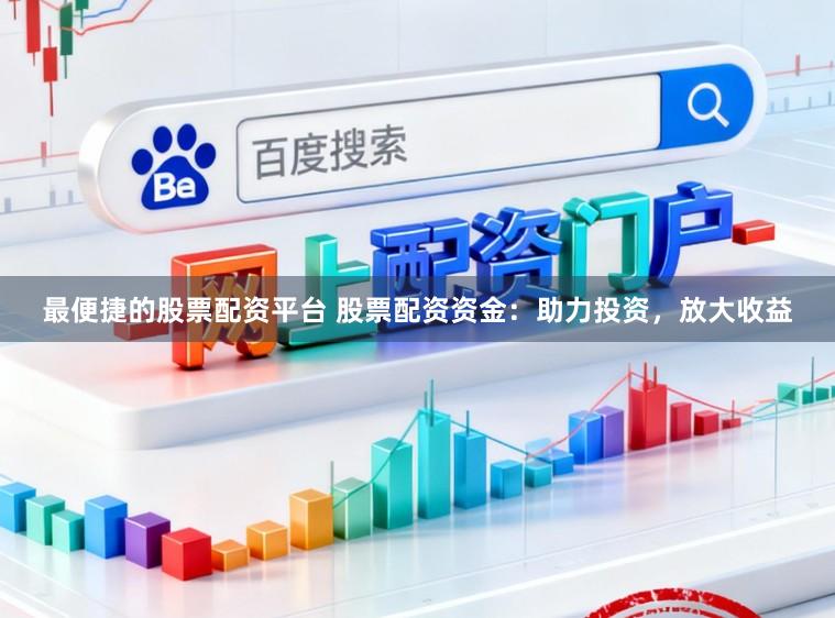 最便捷的股票配资平台 股票配资资金：助力投资，放大收益