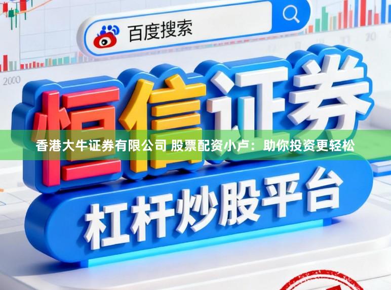 香港大牛证券有限公司 股票配资小卢：助你投资更轻松
