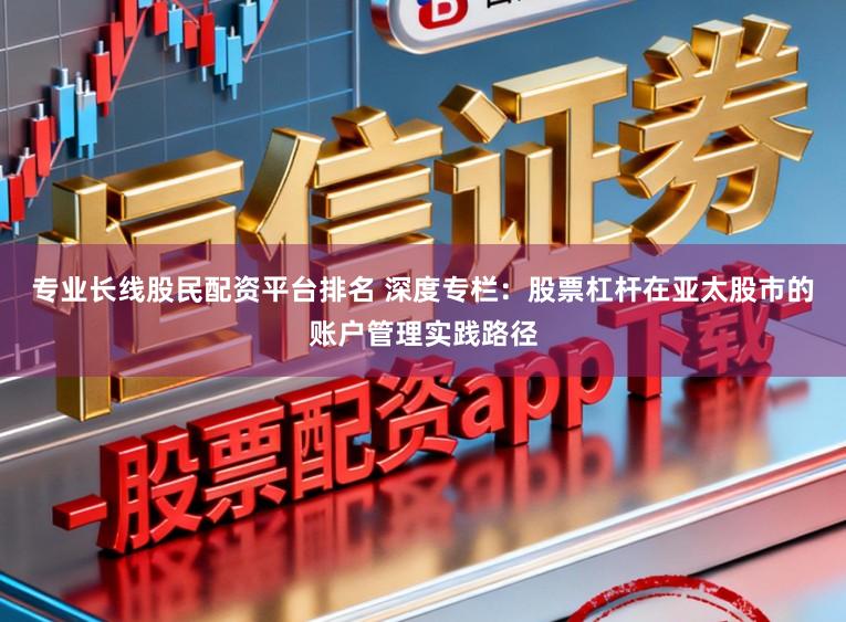 专业长线股民配资平台排名 深度专栏：股票杠杆在亚太股市的账户管理实践路径