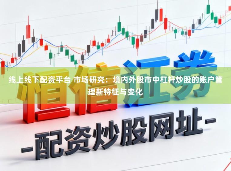 线上线下配资平台 市场研究：境内外股市中杠杆炒股的账户管理新特征与变化