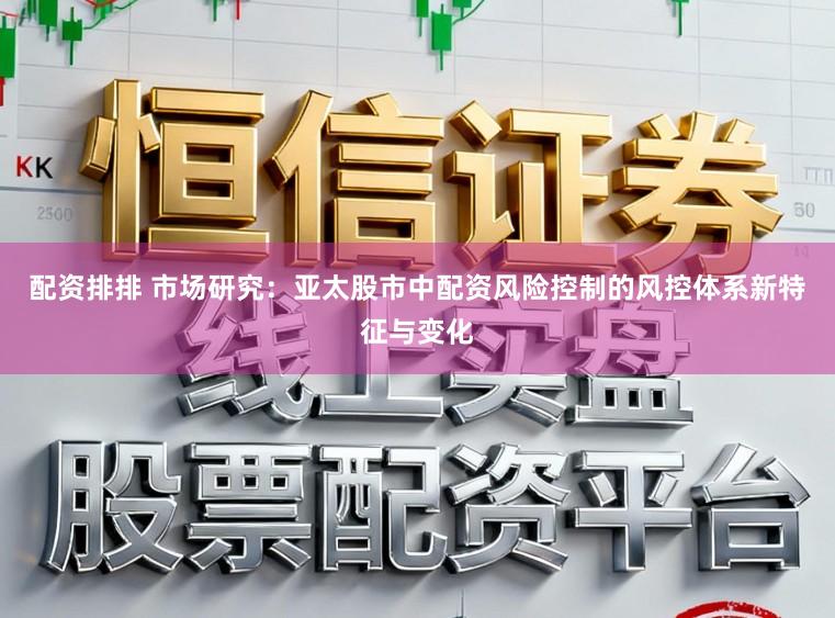 配资排排 市场研究：亚太股市中配资风险控制的风控体系新特征与变化