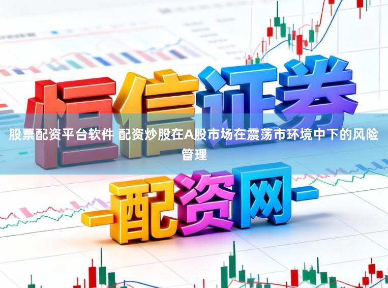 股票配资平台软件 配资炒股在A股市场在震荡市环境中下的风险管理