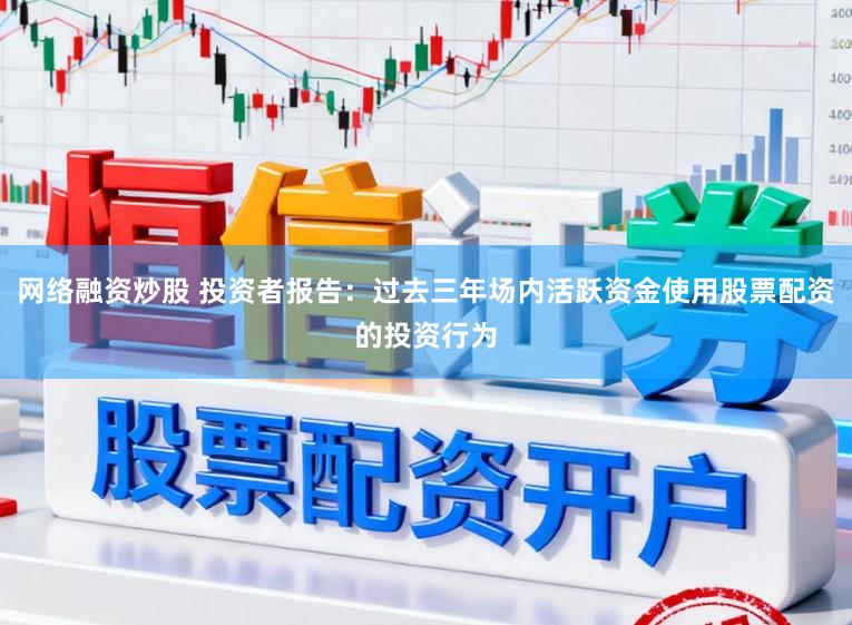 网络融资炒股 投资者报告：过去三年场内活跃资金使用股票配资的投资行为