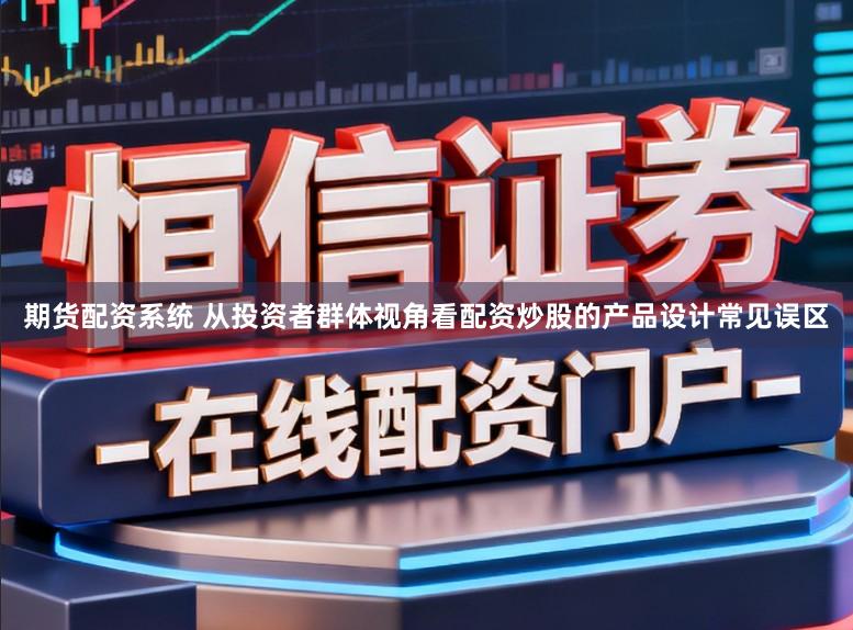 期货配资系统 从投资者群体视角看配资炒股的产品设计常见误区