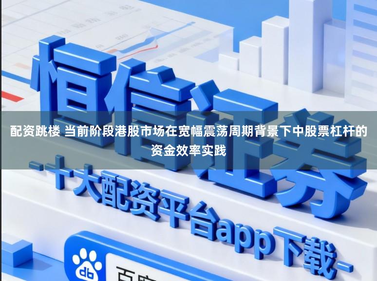 配资跳楼 当前阶段港股市场在宽幅震荡周期背景下中股票杠杆的资金效率实践