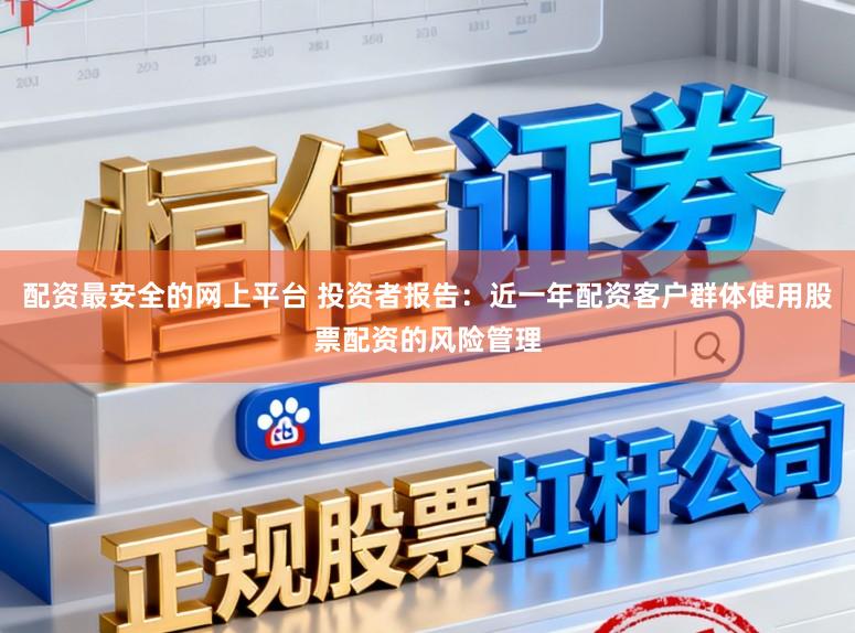 配资最安全的网上平台 投资者报告：近一年配资客户群体使用股票配资的风险管理
