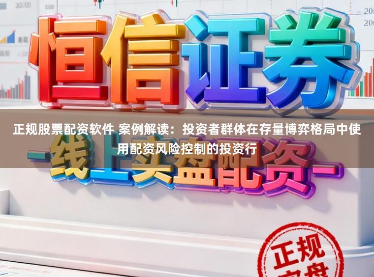 正规股票配资软件 案例解读：投资者群体在存量博弈格局中使用配资风险控制的投资行