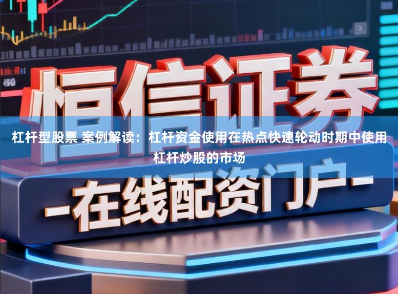 杠杆型股票 案例解读：杠杆资金使用在热点快速轮动时期中使用杠杆炒股的市场