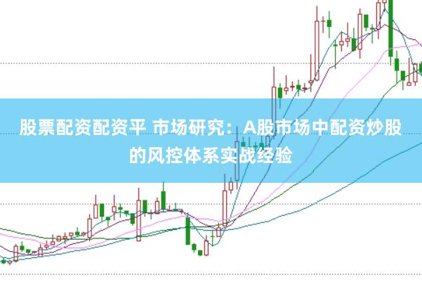 股票配资配资平 市场研究：A股市场中配资炒股的风控体系实战经验