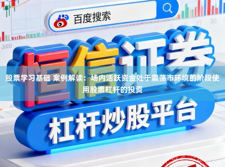 股票学习基础 案例解读：场内活跃资金处于震荡市环境的阶段使用股票杠杆的投资