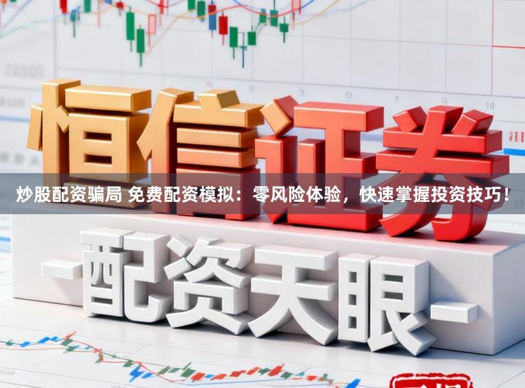 炒股配资骗局 免费配资模拟：零风险体验，快速掌握投资技巧！