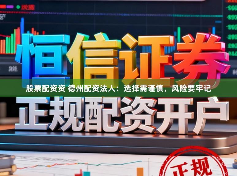 股票配资资 德州配资法人：选择需谨慎，风险要牢记