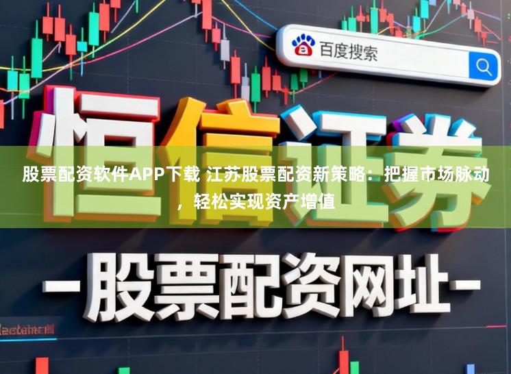 股票配资软件APP下载 江苏股票配资新策略：把握市场脉动，轻松实现资产增值