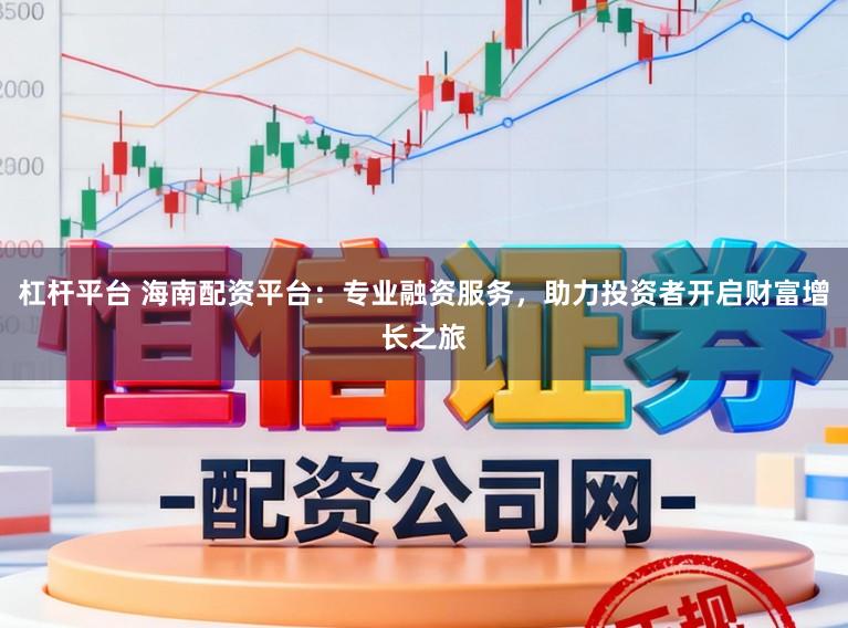 杠杆平台 海南配资平台：专业融资服务，助力投资者开启财富增长之旅