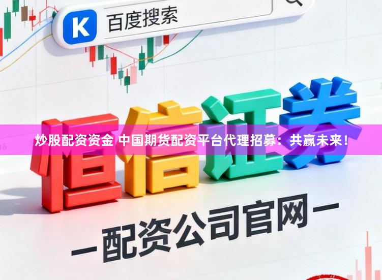 炒股配资资金 中国期货配资平台代理招募：共赢未来！