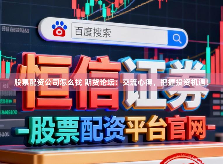 股票配资公司怎么找 期货论坛：交流心得，把握投资机遇！