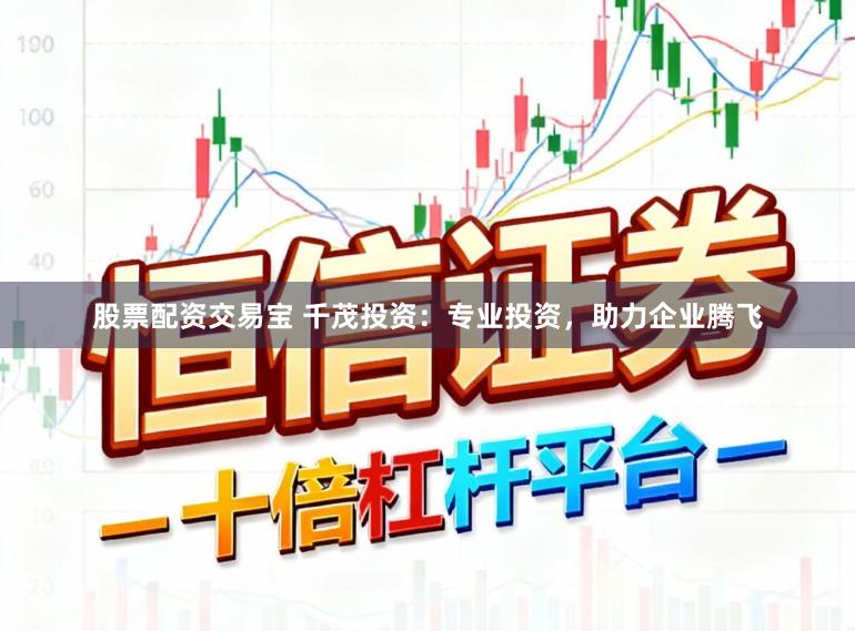 股票配资交易宝 千茂投资：专业投资，助力企业腾飞