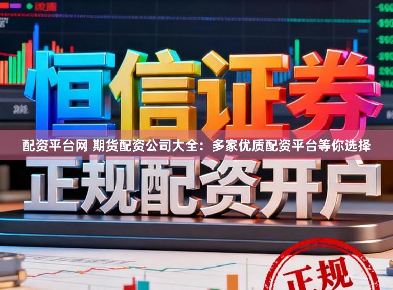 配资平台网 期货配资公司大全：多家优质配资平台等你选择
