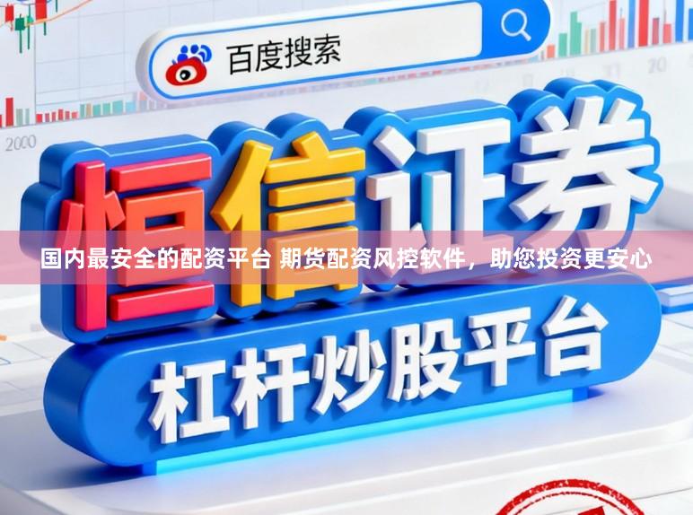 国内最安全的配资平台 期货配资风控软件，助您投资更安心