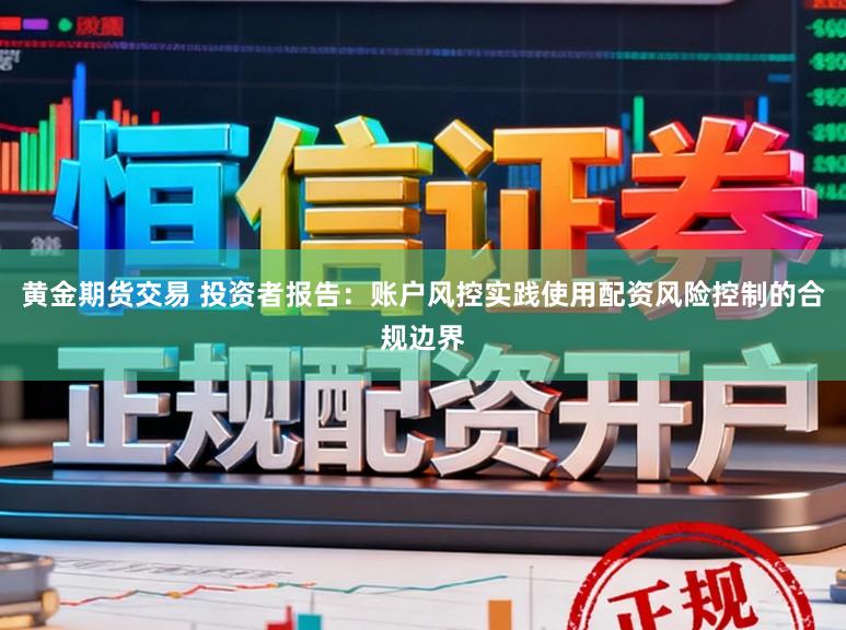 黄金期货交易 投资者报告：账户风控实践使用配资风险控制的合规边界