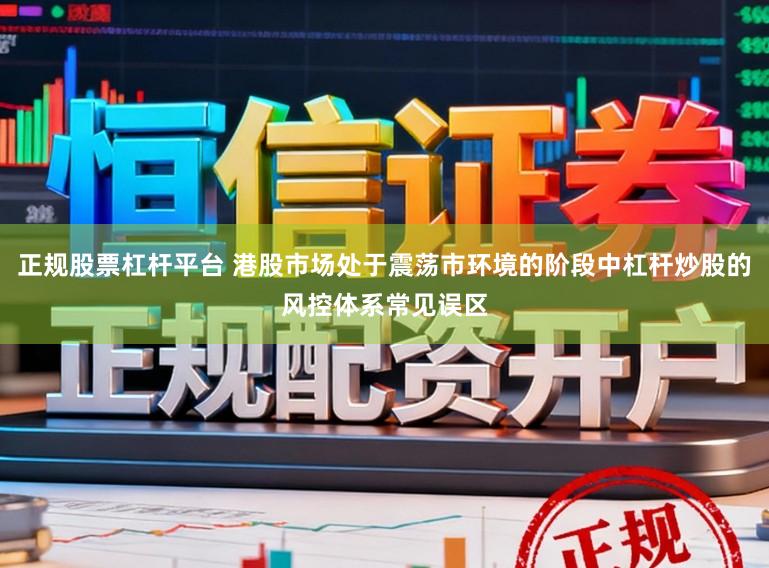 正规股票杠杆平台 港股市场处于震荡市环境的阶段中杠杆炒股的风控体系常见误区