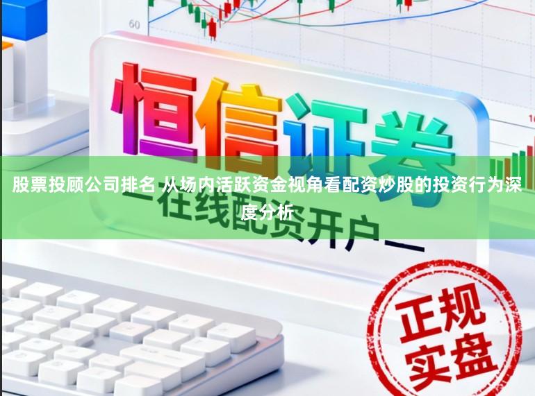 股票投顾公司排名 从场内活跃资金视角看配资炒股的投资行为深度分析