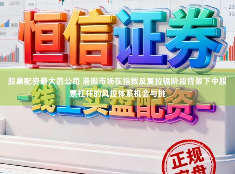 股票配资最大的公司 港股市场在指数反复拉锯阶段背景下中股票杠杆的风控体系机会与挑