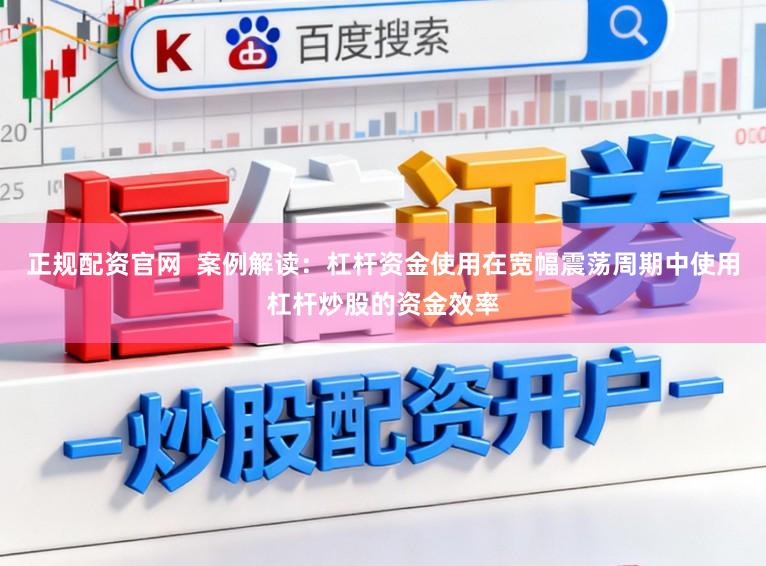 正规配资官网  案例解读：杠杆资金使用在宽幅震荡周期中使用杠杆炒股的资金效率