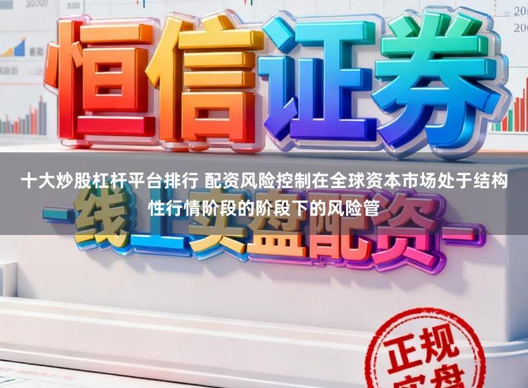 十大炒股杠杆平台排行 配资风险控制在全球资本市场处于结构性行情阶段的阶段下的风险管