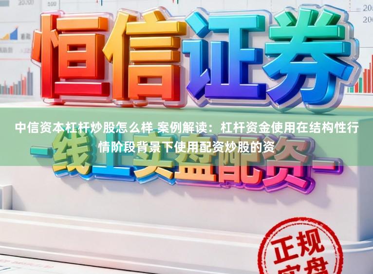 中信资本杠杆炒股怎么样 案例解读：杠杆资金使用在结构性行情阶段背景下使用配资炒股的资