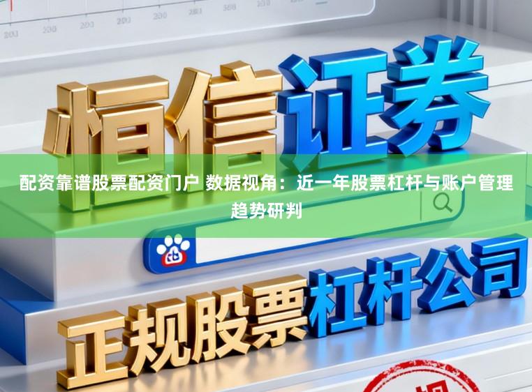 配资靠谱股票配资门户 数据视角：近一年股票杠杆与账户管理趋势研判