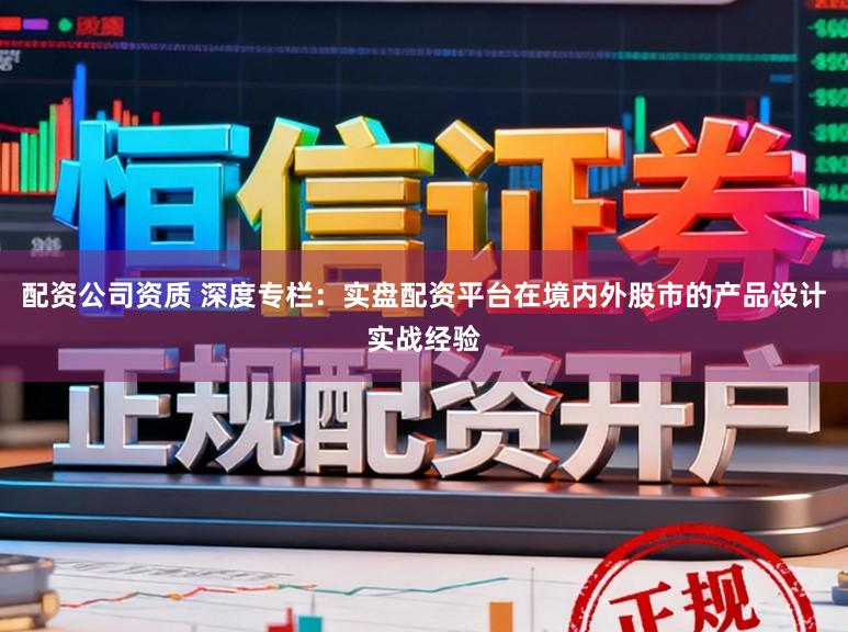 配资公司资质 深度专栏：实盘配资平台在境内外股市的产品设计实战经验